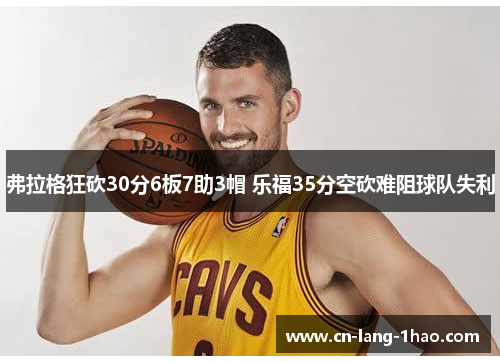 弗拉格狂砍30分6板7助3帽 乐福35分空砍难阻球队失利