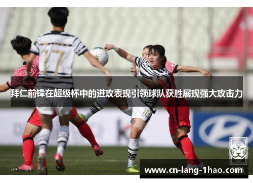 拜仁前锋在超级杯中的进攻表现引领球队获胜展现强大攻击力