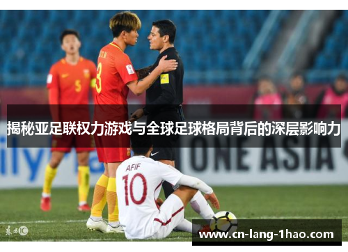 揭秘亚足联权力游戏与全球足球格局背后的深层影响力