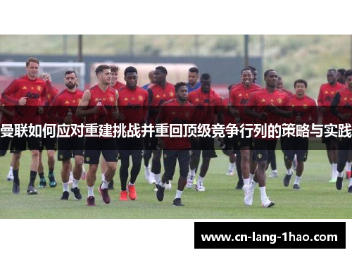 曼联如何应对重建挑战并重回顶级竞争行列的策略与实践
