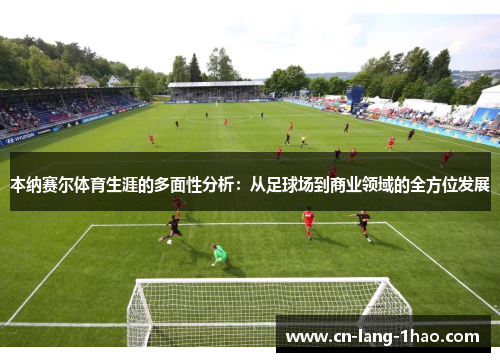 本纳赛尔体育生涯的多面性分析：从足球场到商业领域的全方位发展