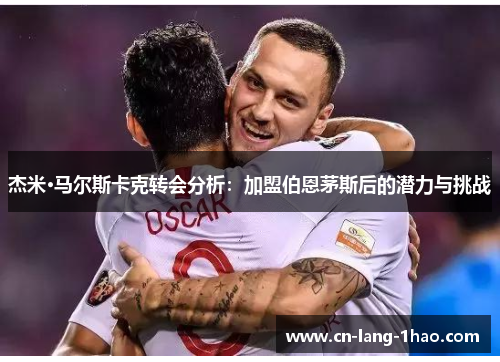 杰米·马尔斯卡克转会分析：加盟伯恩茅斯后的潜力与挑战