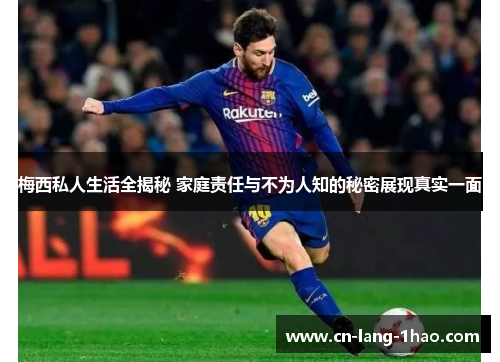 梅西私人生活全揭秘 家庭责任与不为人知的秘密展现真实一面