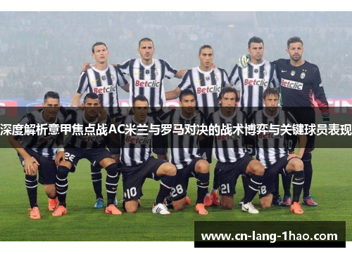 深度解析意甲焦点战AC米兰与罗马对决的战术博弈与关键球员表现