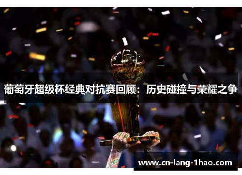 葡萄牙超级杯经典对抗赛回顾：历史碰撞与荣耀之争