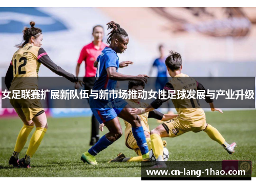 女足联赛扩展新队伍与新市场推动女性足球发展与产业升级
