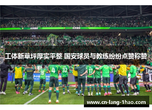 工体新草坪厚实平整 国安球员与教练纷纷点赞称赞 工体新草坪厚实平整 国安球员与教练纷纷点赞称赞