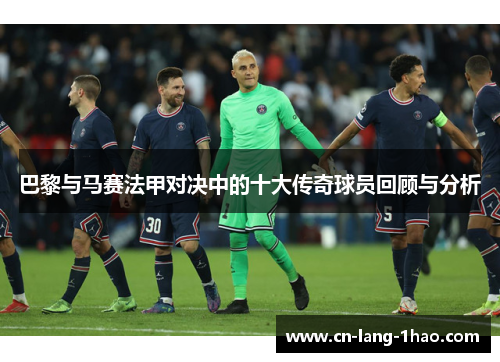 巴黎与马赛法甲对决中的十大传奇球员回顾与分析