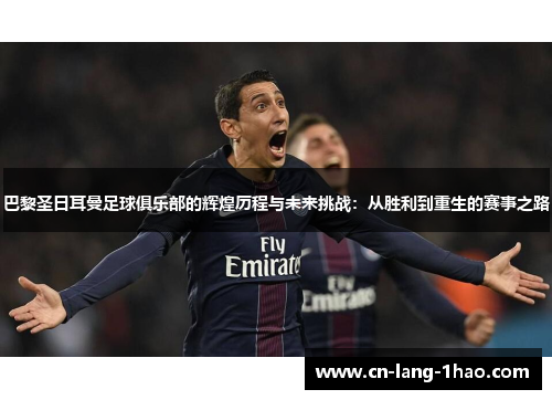 巴黎圣日耳曼足球俱乐部的辉煌历程与未来挑战：从胜利到重生的赛事之路