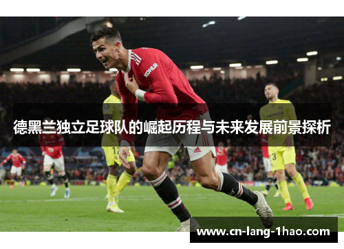 德黑兰独立足球队的崛起历程与未来发展前景探析