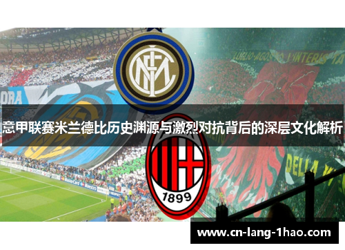 意甲联赛米兰德比历史渊源与激烈对抗背后的深层文化解析 意甲联赛米兰德比历史渊源与激烈对抗背后的深层文化解析