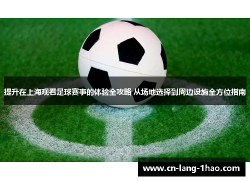 提升在上海观看足球赛事的体验全攻略 从场地选择到周边设施全方位指南 提升在上海观看足球赛事的体验全攻略 从场地选择到周边设施全方位指南