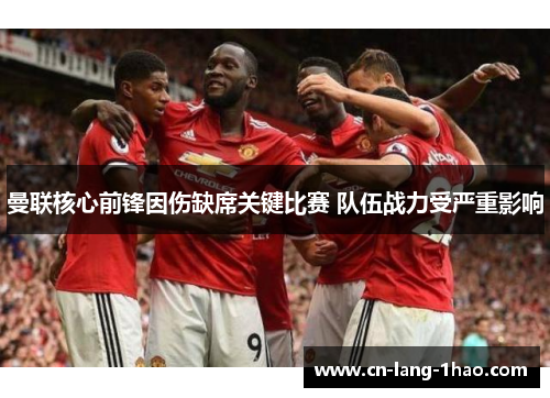 曼联核心前锋因伤缺席关键比赛 队伍战力受严重影响