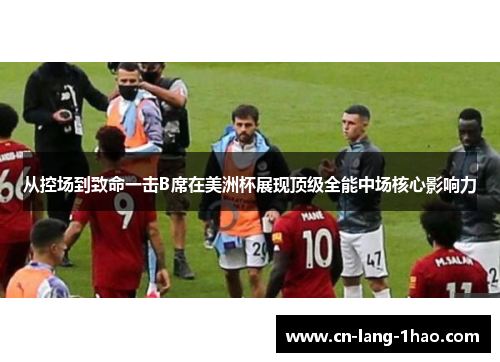 从控场到致命一击B席在美洲杯展现顶级全能中场核心影响力