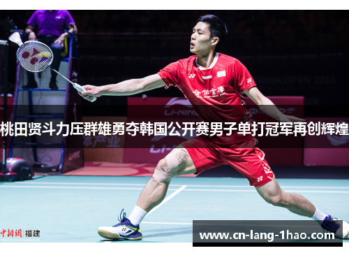 桃田贤斗力压群雄勇夺韩国公开赛男子单打冠军再创辉煌