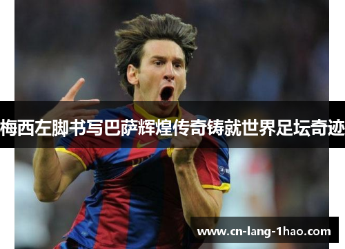 梅西左脚书写巴萨辉煌传奇铸就世界足坛奇迹