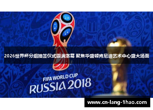 2026世界杯分组抽签仪式圆满落幕 聚焦华盛顿肯尼迪艺术中心盛大场面
