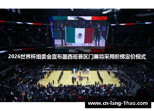 2026世界杯组委会宣布墨西哥赛区门票将采用阶梯定价模式