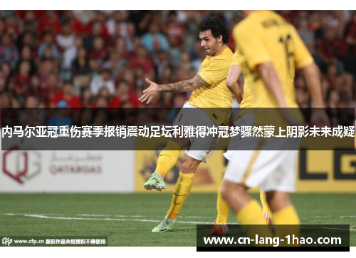 内马尔亚冠重伤赛季报销震动足坛利雅得冲冠梦骤然蒙上阴影未来成疑