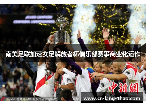 南美足联加速女足解放者杯俱乐部赛事商业化运作 南美足联加速女足解放者杯俱乐部赛事商业化运作