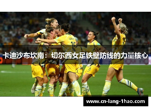 卡迪沙布坎南:切尔西女足铁壁防线的力量核心 卡迪沙布坎南:切尔西女足铁壁防线的力量核心