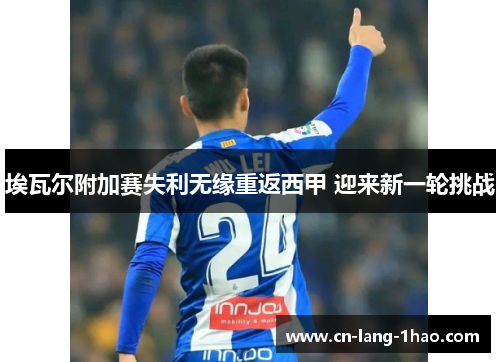 埃瓦尔附加赛失利无缘重返西甲 迎来新一轮挑战 埃瓦尔附加赛失利无缘重返西甲 迎来新一轮挑战