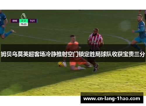 姆贝乌莫英超客场冷静推射空门锁定胜局球队收获宝贵三分