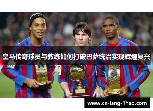 皇马传奇球员与教练如何打破巴萨统治实现辉煌复兴