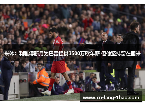 米体：利雅得新月为巴雷提供3500万欧年薪 但他坚持留在国米