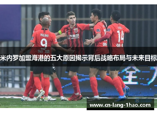 米内罗加盟海港的五大原因揭示背后战略布局与未来目标