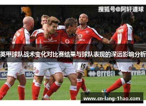 英甲球队战术变化对比赛结果与球队表现的深远影响分析